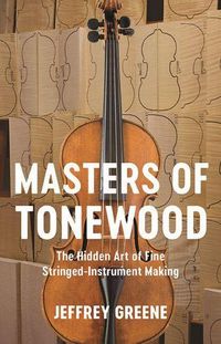 Cover image for Masters of Tonewood: The Hidden Art of Fine Stringed-Instrument Making