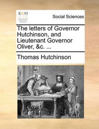 Cover image for The Letters of Governor Hutchinson, and Lieutenant Governor Oliver, &C. ...