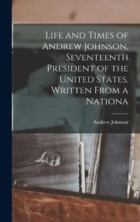 Cover image for Life and Times of Andrew Johnson, Seventeenth President of the United States. Written From a Nationa