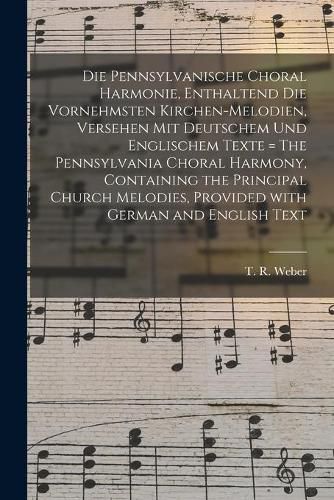 Die Pennsylvanische Choral Harmonie, Enthaltend Die Vornehmsten Kirchen-Melodien, Versehen Mit Deutschem Und Englischem Texte = The Pennsylvania Choral Harmony, Containing the Principal Church Melodies, Provided With German and English Text