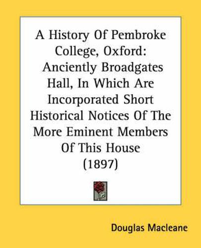 Cover image for A History of Pembroke College, Oxford: Anciently Broadgates Hall, in Which Are Incorporated Short Historical Notices of the More Eminent Members of This House (1897)