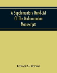 Cover image for A Supplementary Hand-List Of The Muhammadan Manuscripts, Including All Those Written In The Arabic Character Preserved In The Libraries Of The University And Colleges Of Cambridge