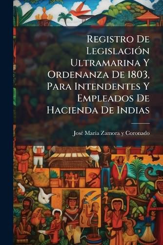 Cover image for Registro De Legislacion Ultramarina Y Ordenanza De 1803, Para Intendentes Y Empleados De Hacienda De Indias