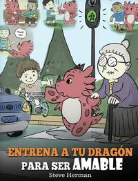 Cover image for Entrena a tu Dragon para ser Amable: (Train Your Dragon To Be Kind) Un adorable cuento infantil para ensenarles a los ninos a ser amables, atentos, generosos y considerados.