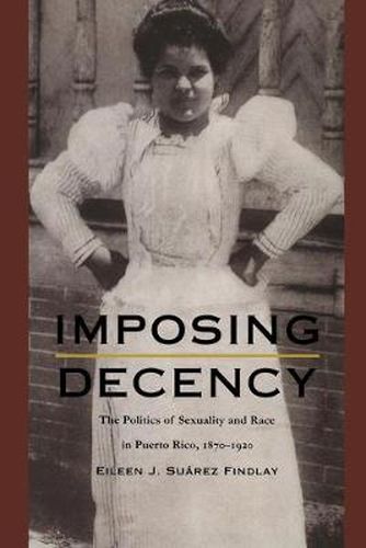 Imposing Decency: The Politics of Sexuality and Race in Puerto Rico, 1870-1920