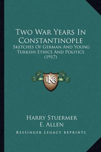 Cover image for Two War Years in Constantinople: Sketches of German and Young Turkish Ethics and Politics (1917)