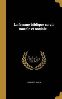 Cover image for La Femme Biblique Sa Vie Morale Et Sociale ..