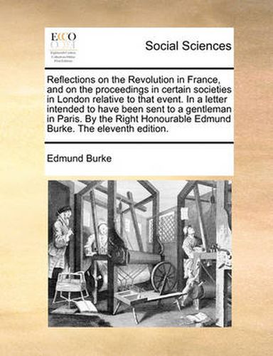 Cover image for Reflections on the Revolution in France, and on the Proceedings in Certain Societies in London Relative to That Event. in a Letter Intended to Have Been Sent to a Gentleman in Paris. by the Right Honourable Edmund Burke. the Eleventh Edition.