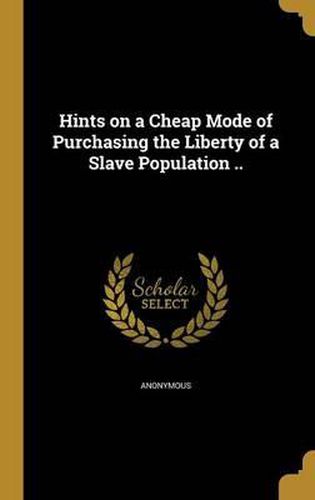 Cover image for Hints on a Cheap Mode of Purchasing the Liberty of a Slave Population ..
