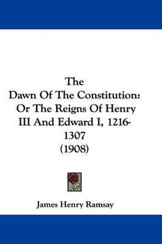 The Dawn of the Constitution: Or the Reigns of Henry III and Edward I, 1216-1307 (1908)