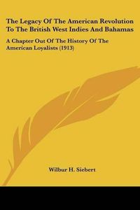 Cover image for The Legacy of the American Revolution to the British West Indies and Bahamas: A Chapter Out of the History of the American Loyalists (1913)