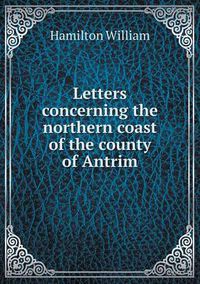 Cover image for Letters concerning the northern coast of the county of Antrim