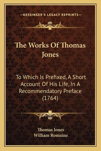 Cover image for The Works of Thomas Jones the Works of Thomas Jones: To Which Is Prefixed, a Short Account of His Life, in a Recoto Which Is Prefixed, a Short Account of His Life, in a Recommendatory Preface (1764) Mmendatory Preface (1764)