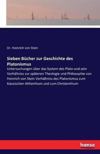 Sieben Bucher zur Geschichte des Platonismus: Untersuchungen uber das System des Plato und sein Verhaltniss zur spateren Theologie und Philosophie von Heinrich von Stein Verhaltniss des Platonismus zum klassischen Altherthum und zum Christenthum