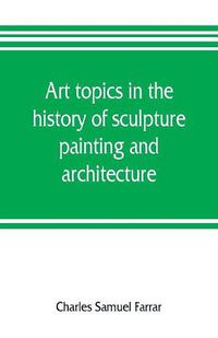 Cover image for Art topics in the history of sculpture, painting and architecture: with specific references to most of the English standard works of art