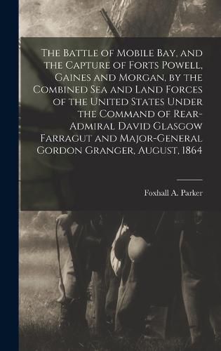 The Battle of Mobile Bay, and the Capture of Forts Powell, Gaines and Morgan, by the Combined sea and Land Forces of the United States Under the Command of Rear-Admiral David Glasgow Farragut and Major-General Gordon Granger, August, 1864