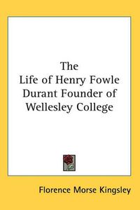 Cover image for The Life of Henry Fowle Durant Founder of Wellesley College