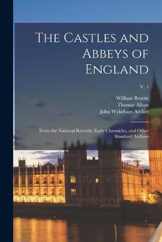 The Castles and Abbeys of England: From the National Records, Early Chronicles, and Other Standard Authors; v. 1