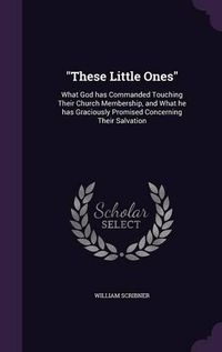 Cover image for These Little Ones: What God Has Commanded Touching Their Church Membership, and What He Has Graciously Promised Concerning Their Salvation