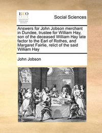 Cover image for Answers for John Jobson Merchant in Dundee, Trustee for William Hay, Son of the Deceased William Hay Late Factor to the Earl of Rothes, and Margaret Fairlie, Relict of the Said William Hay