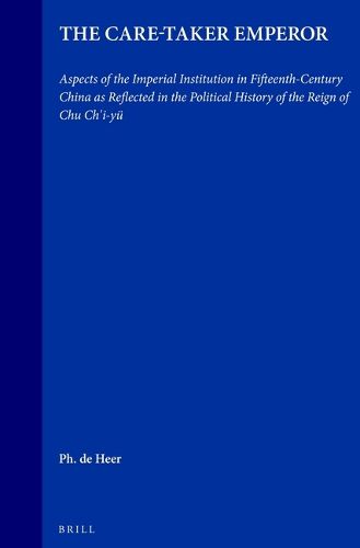 Cover image for The Care-Taker Emperor: Aspects of the Imperial Institution in Fifteenth-Century China as Reflected in the Political History of the Reign of Chu Chi'i-yu