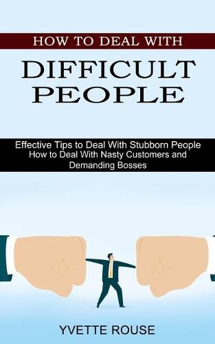 Cover image for How to Deal With Difficult People: Effective Tips to Deal With Stubborn People (How to Deal With Nasty Customers and Demanding Bosses)