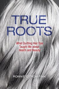 Cover image for True Roots: What Quitting Hair Dye Taught Me about Health and Beauty