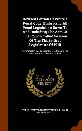 Revised Edition of White's Penal Code, Embracing All Penal Legislation Down to and Including the Acts of the Fourth Called Session of the Thirty-First Legislature of 1910: Annotated in Cyclopedic Style to Include the 56th Volume of Texas Criminal