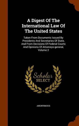 Cover image for A Digest of the International Law of the United States: Taken from Documents Issued by Presidents and Secretaries of State, and from Decisions of Federal Courts and Opinions of Attorneys-General, Volume 2