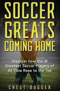 Cover image for Soccer Greats Coming Home: Discover How the Greatest Soccer Players of All Time Rose to the Top