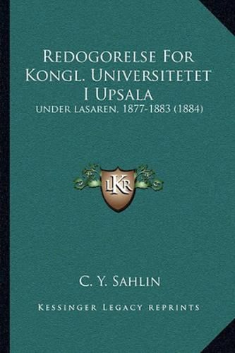 Cover image for Redogorelse for Kongl. Universitetet I Upsala: Under Lasaren, 1877-1883 (1884)