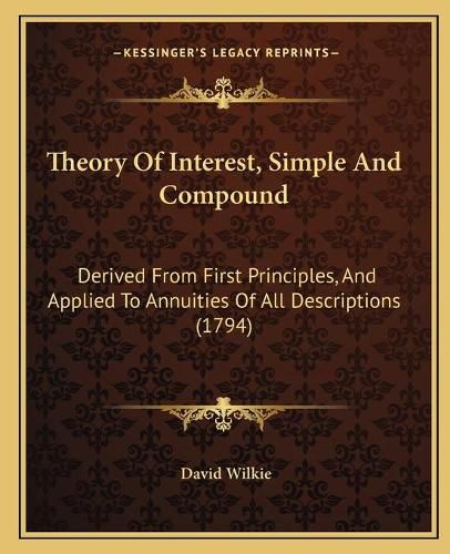 Theory of Interest, Simple and Compound: Derived from First Principles, and Applied to Annuities of All Descriptions (1794)