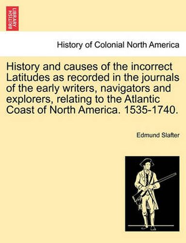 History and Causes of the Incorrect Latitudes as Recorded in the Journals of the Early Writers, Navigators and Explorers, Relating to the Atlantic Coast of North America. 1535-1740.