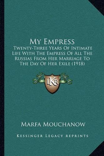 Cover image for My Empress: Twenty-Three Years of Intimate Life with the Empress of All the Russias from Her Marriage to the Day of Her Exile (1918)