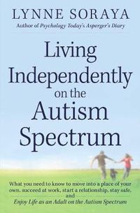Cover image for Living Independently on the Autism Spectrum: What You Need to Know to Move into a Place of Your Own, Succeed at Work, Start a Relationship, Stay Safe, and Enjoy Life as an Adult on the Autism Spectrum