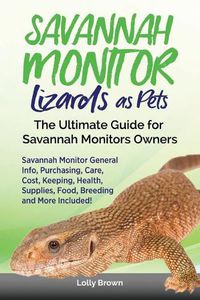 Cover image for Savannah Monitor Lizards as Pets: Savannah Monitor General Info, Purchasing, Care, Cost, Keeping, Health, Supplies, Food, Breeding and More Included! The Ultimate Guide for Savannah Monitors Owners