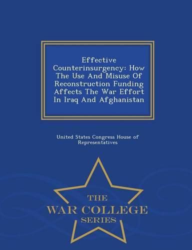 Cover image for Effective Counterinsurgency: How the Use and Misuse of Reconstruction Funding Affects the War Effort in Iraq and Afghanistan - War College Series