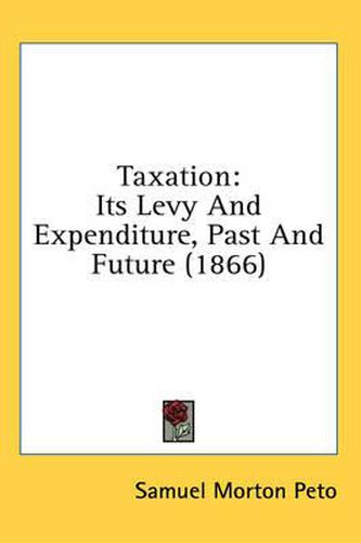 Taxation: Its Levy and Expenditure, Past and Future (1866)