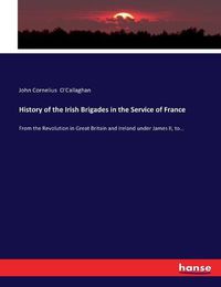 Cover image for History of the Irish Brigades in the Service of France: From the Revolution in Great Britain and Ireland under James II, to...