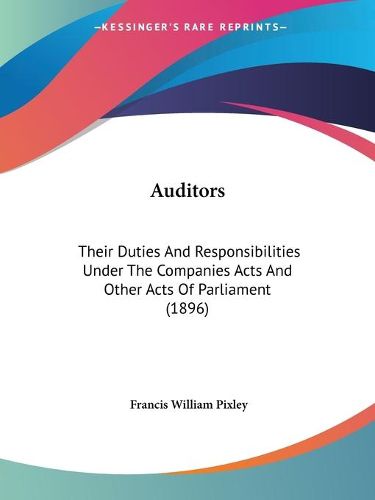 Cover image for Auditors: Their Duties and Responsibilities Under the Companies Acts and Other Acts of Parliament (1896)