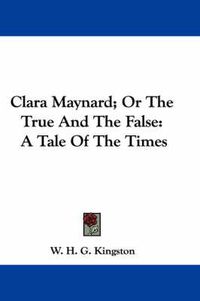 Cover image for Clara Maynard; Or the True and the False: A Tale of the Times