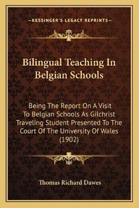 Cover image for Bilingual Teaching in Belgian Schools: Being the Report on a Visit to Belgian Schools as Gilchrist Traveling Student Presented to the Court of the University of Wales (1902)