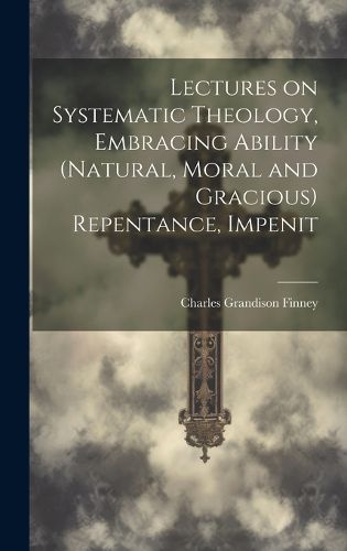 Cover image for Lectures on Systematic Theology, Embracing Ability (natural, Moral and Gracious) Repentance, Impenit