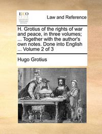 Cover image for H. Grotius of the Rights of War and Peace, in Three Volumes; ... Together with the Author's Own Notes. Done Into English ... Volume 2 of 3