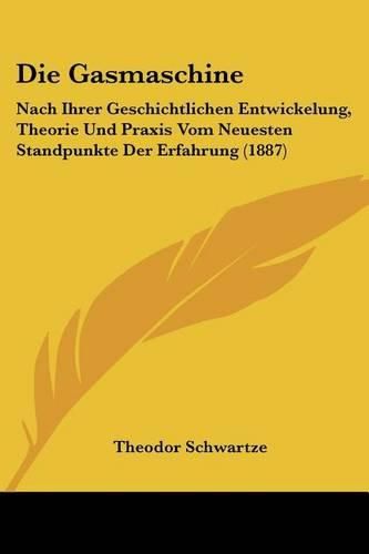 Die Gasmaschine: Nach Ihrer Geschichtlichen Entwickelung, Theorie Und Praxis Vom Neuesten Standpunkte Der Erfahrung (1887)