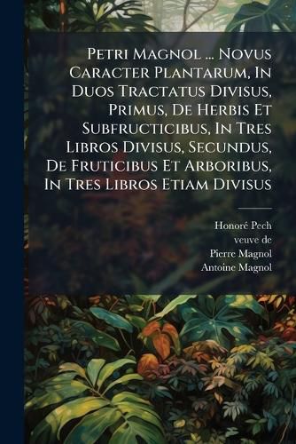 Cover image for Petri Magnol ... Novus Caracter Plantarum, in Duos Tractatus Divisus, Primus, de Herbis Et Subfructicibus, in Tres Libros Divisus, Secundus, de Fruticibus Et Arboribus, in Tres Libros Etiam Divisus: Opus Posthumum