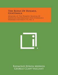 Cover image for The Ruins of Holmul, Guatemala: Memoirs of the Peabody Museum of American Archaeology and Ethnology, Harvard University V3, No. 2