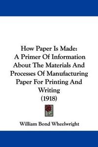 Cover image for How Paper Is Made: A Primer of Information about the Materials and Processes of Manufacturing Paper for Printing and Writing (1918)