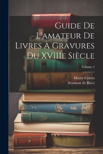 Guide de L'amateur de Livres a Gravures du XVIIIe Siecle; Volume 2