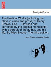 Cover image for The Poetical Works [Including the Plays in Verse and Prose] of Henry Brooke, Esq. ... Revised and Corrected by the Original Manuscript; With a Portrait of the Author, and His Life. by Miss Brooke. the Third Edition.